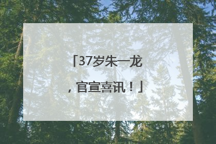 37岁朱一龙，官宣喜讯！