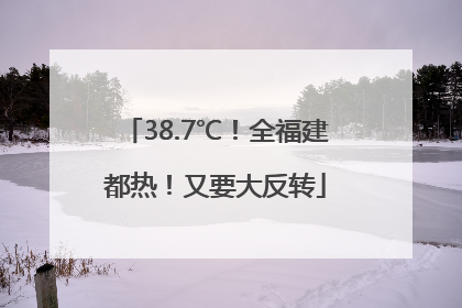 38.7℃！全福建都热！又要大反转
