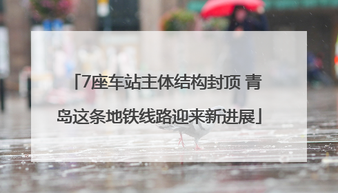 7座车站主体结构封顶 青岛这条地铁线路迎来新进展