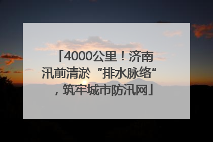 4000公里！济南汛前清淤“排水脉络”，筑牢城市防汛网