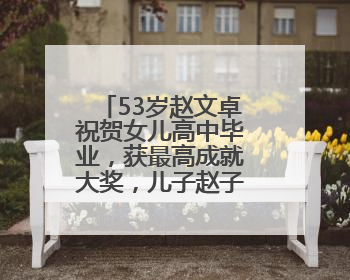 53岁赵文卓祝贺女儿高中毕业，获最高成就大奖，儿子赵子龙也获奖