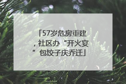 57岁危房重建，社区办“开火宴”包饺子庆乔迁