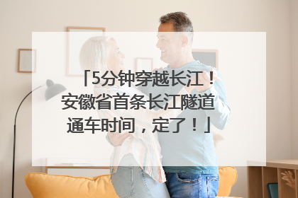 5分钟穿越长江！安徽省首条长江隧道通车时间，定了！