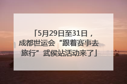 5月29日至31日，成都世运会“跟着赛事去旅行”武侯站活动来了