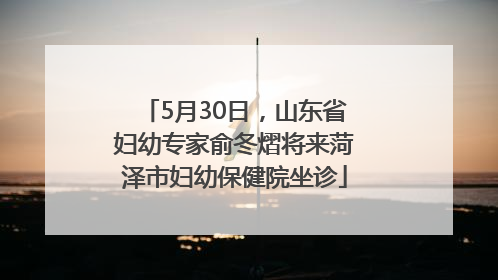 5月30日，山东省妇幼专家俞冬熠将来菏泽市妇幼保健院坐诊