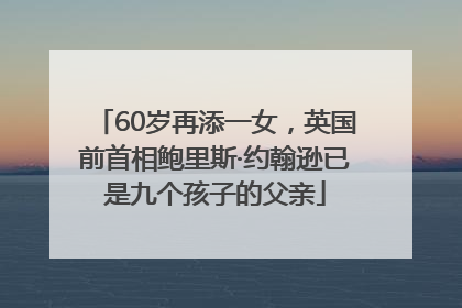 60岁再添一女，英国前首相鲍里斯·约翰逊已是九个孩子的父亲