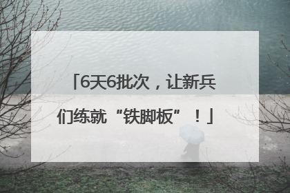 6天6批次，让新兵们练就“铁脚板”！