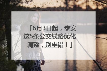6月3日起，泰安这5条公交线路优化调整，别坐错！