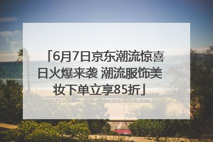 6月7日京东潮流惊喜日火爆来袭 潮流服饰美妆下单立享85折