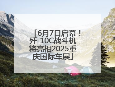 6月7日启幕！歼-10C战斗机将亮相2025重庆国际车展