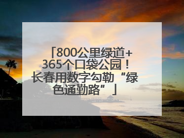 800公里绿道+365个口袋公园！长春用数字勾勒“绿色通勤路”