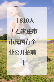 810人！石家庄市市属国有企业公开招聘