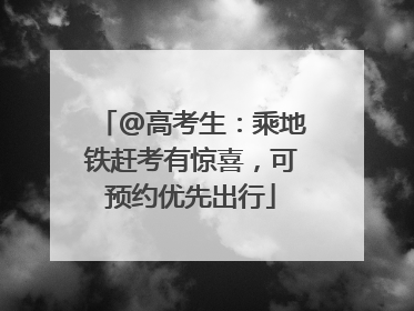 @高考生：乘地铁赶考有惊喜，可预约优先出行